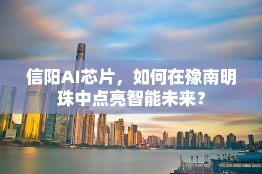 信阳AI芯片，如何在豫南明珠中点亮智能未来？