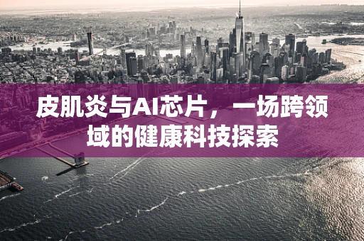 皮肌炎与AI芯片，一场跨领域的健康科技探索