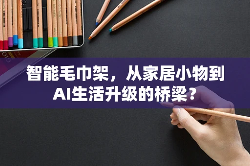 智能毛巾架，从家居小物到AI生活升级的桥梁？