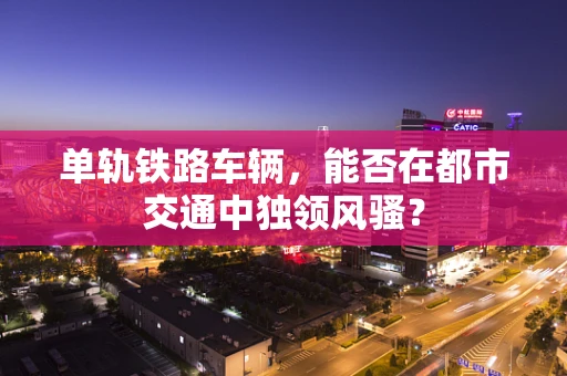 单轨铁路车辆，能否在都市交通中独领风骚？