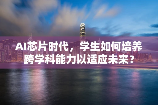 AI芯片时代，学生如何培养跨学科能力以适应未来？