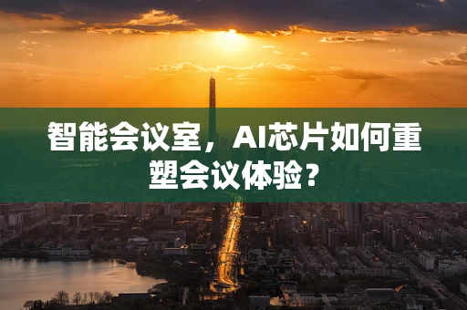 智能会议室，AI芯片如何重塑会议体验？