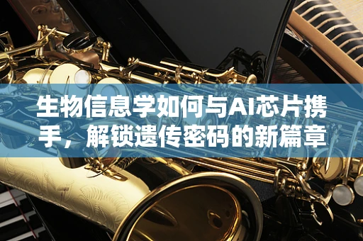 生物信息学如何与AI芯片携手，解锁遗传密码的新篇章？