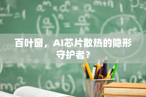 百叶窗，AI芯片散热的隐形守护者？