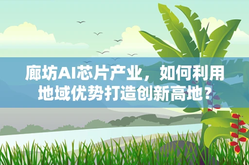 廊坊AI芯片产业，如何利用地域优势打造创新高地？