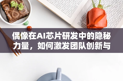 偶像在AI芯片研发中的隐秘力量，如何激发团队创新与激情？