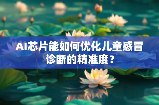 AI芯片能如何优化儿童感冒诊断的精准度？