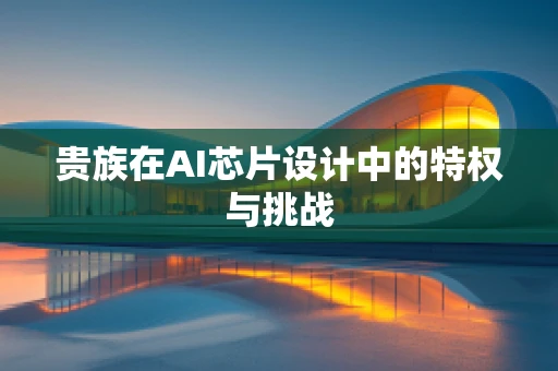 贵族在AI芯片设计中的特权与挑战