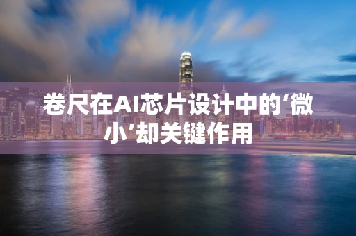 卷尺在AI芯片设计中的‘微小’却关键作用