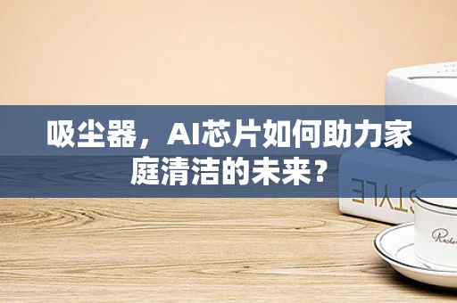 吸尘器，AI芯片如何助力家庭清洁的未来？