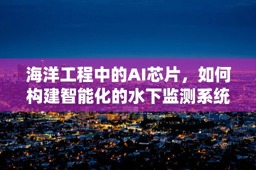 海洋工程中的AI芯片，如何构建智能化的水下监测系统？