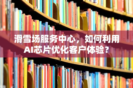 滑雪场服务中心，如何利用AI芯片优化客户体验？