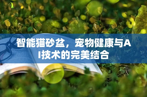 智能猫砂盆，宠物健康与AI技术的完美结合