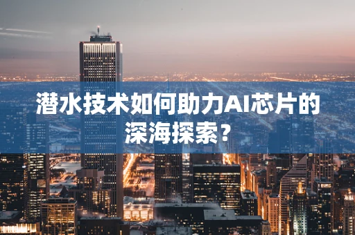 潜水技术如何助力AI芯片的深海探索？