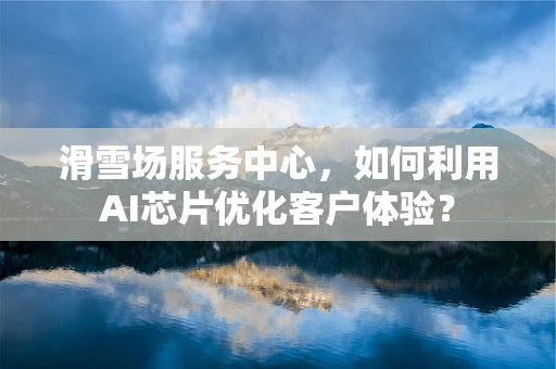 滑雪场服务中心，如何利用AI芯片优化客户体验？