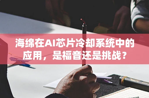 海绵在AI芯片冷却系统中的应用，是福音还是挑战？
