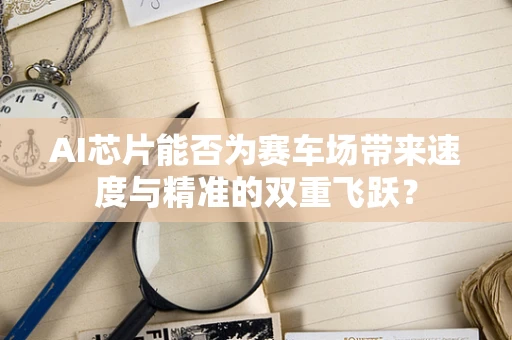 AI芯片能否为赛车场带来速度与精准的双重飞跃？