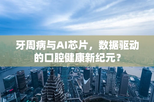 牙周病与AI芯片，数据驱动的口腔健康新纪元？