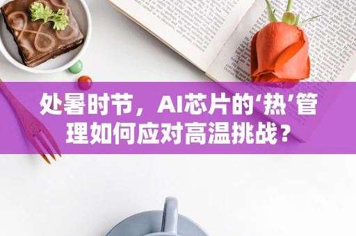 处暑时节，AI芯片的‘热’管理如何应对高温挑战？