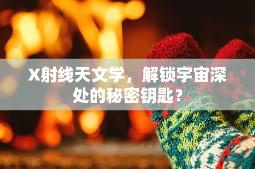 X射线天文学，解锁宇宙深处的秘密钥匙？