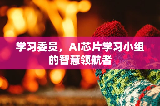 学习委员，AI芯片学习小组的智慧领航者