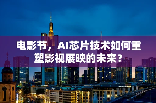电影节，AI芯片技术如何重塑影视展映的未来？