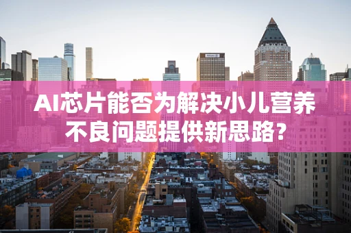 AI芯片能否为解决小儿营养不良问题提供新思路？