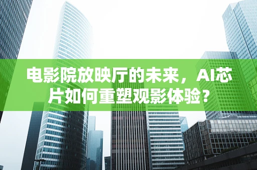 电影院放映厅的未来，AI芯片如何重塑观影体验？