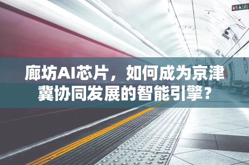 廊坊AI芯片，如何成为京津冀协同发展的智能引擎？