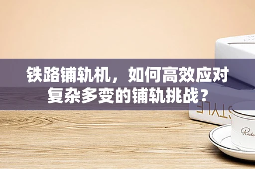 铁路铺轨机，如何高效应对复杂多变的铺轨挑战？