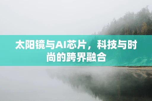太阳镜与AI芯片，科技与时尚的跨界融合