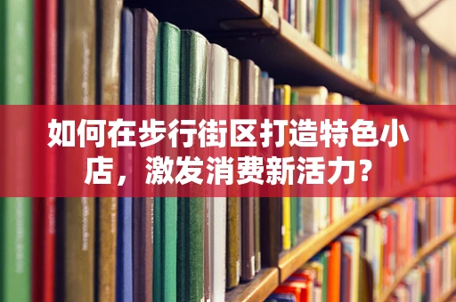 如何在步行街区打造特色小店，激发消费新活力？
