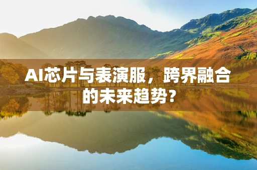 AI芯片与表演服，跨界融合的未来趋势？