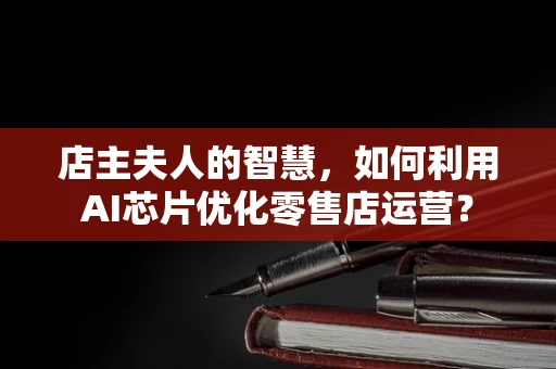 店主夫人的智慧，如何利用AI芯片优化零售店运营？