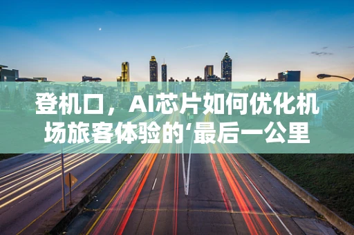 登机口，AI芯片如何优化机场旅客体验的‘最后一公里’？