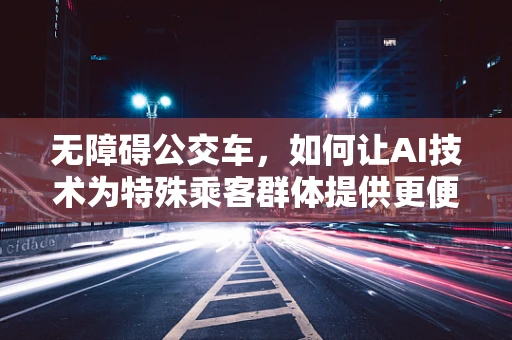 无障碍公交车，如何让AI技术为特殊乘客群体提供更便捷的出行体验？