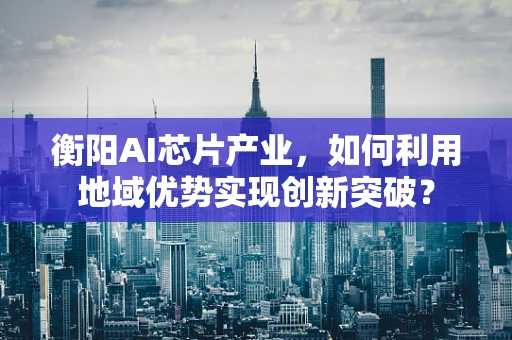 衡阳AI芯片产业，如何利用地域优势实现创新突破？