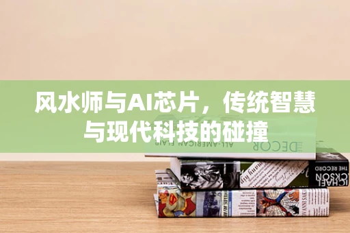 风水师与AI芯片，传统智慧与现代科技的碰撞