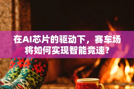 在AI芯片的驱动下，赛车场将如何实现智能竞速？