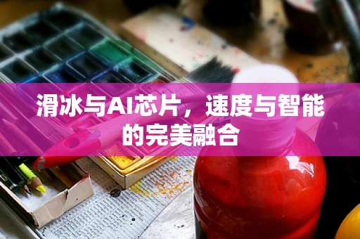 滑冰与AI芯片，速度与智能的完美融合