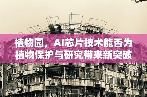 植物园，AI芯片技术能否为植物保护与研究带来新突破？