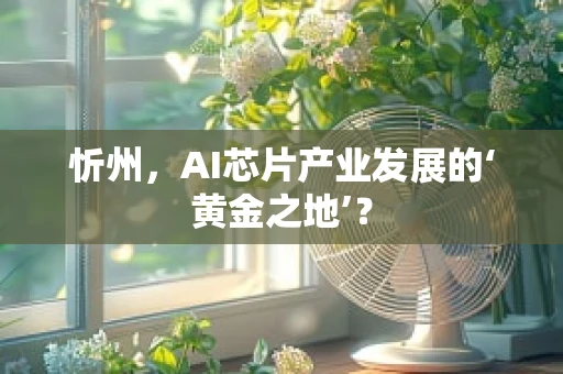 忻州，AI芯片产业发展的‘黄金之地’？
