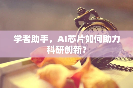 学者助手，AI芯片如何助力科研创新？
