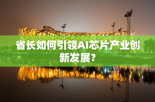 省长如何引领AI芯片产业创新发展？