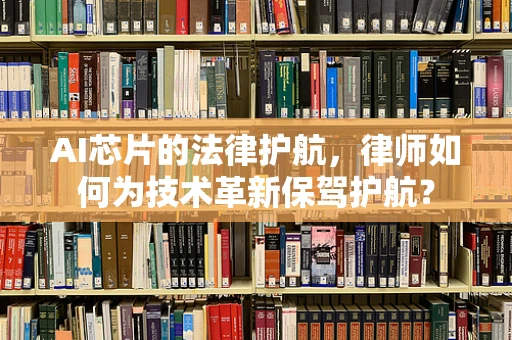 AI芯片的法律护航，律师如何为技术革新保驾护航？