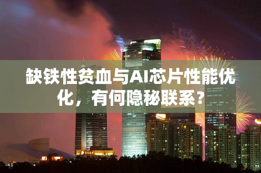 缺铁性贫血与AI芯片性能优化，有何隐秘联系？
