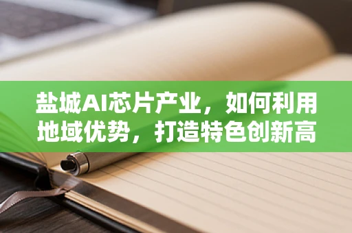盐城AI芯片产业，如何利用地域优势，打造特色创新高地？