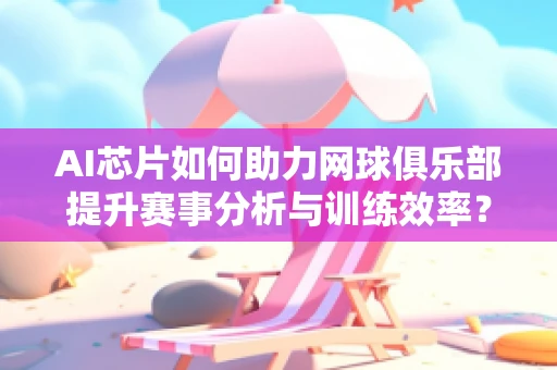 AI芯片如何助力网球俱乐部提升赛事分析与训练效率？