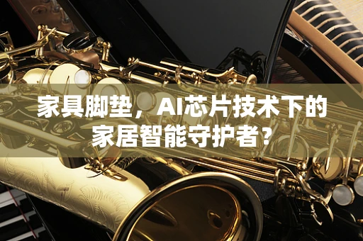 家具脚垫，AI芯片技术下的家居智能守护者？