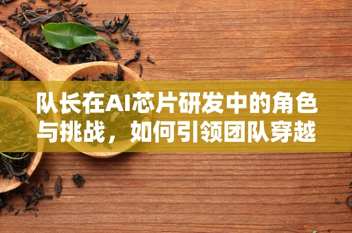 队长在AI芯片研发中的角色与挑战，如何引领团队穿越技术迷雾？